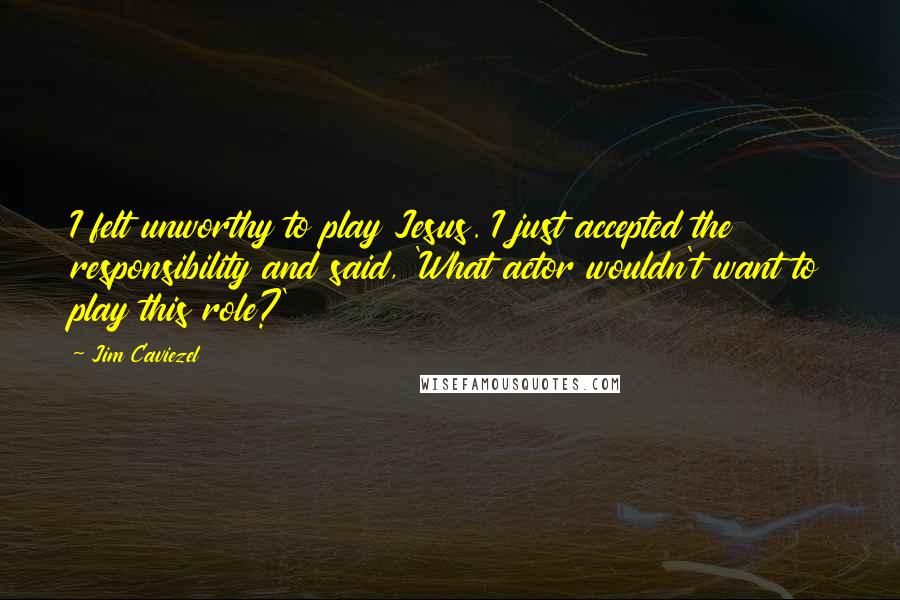 Jim Caviezel Quotes: I felt unworthy to play Jesus. I just accepted the responsibility and said, 'What actor wouldn't want to play this role?'