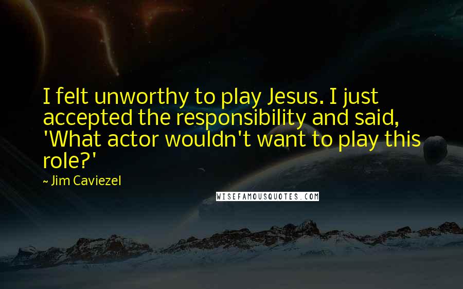 Jim Caviezel Quotes: I felt unworthy to play Jesus. I just accepted the responsibility and said, 'What actor wouldn't want to play this role?'