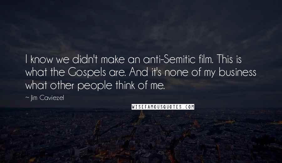 Jim Caviezel Quotes: I know we didn't make an anti-Semitic film. This is what the Gospels are. And it's none of my business what other people think of me.