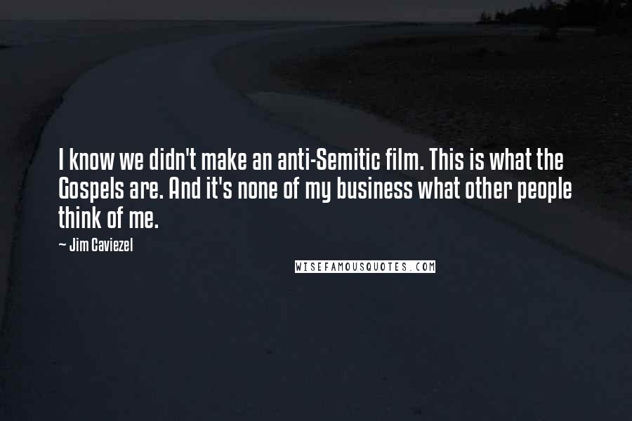 Jim Caviezel Quotes: I know we didn't make an anti-Semitic film. This is what the Gospels are. And it's none of my business what other people think of me.