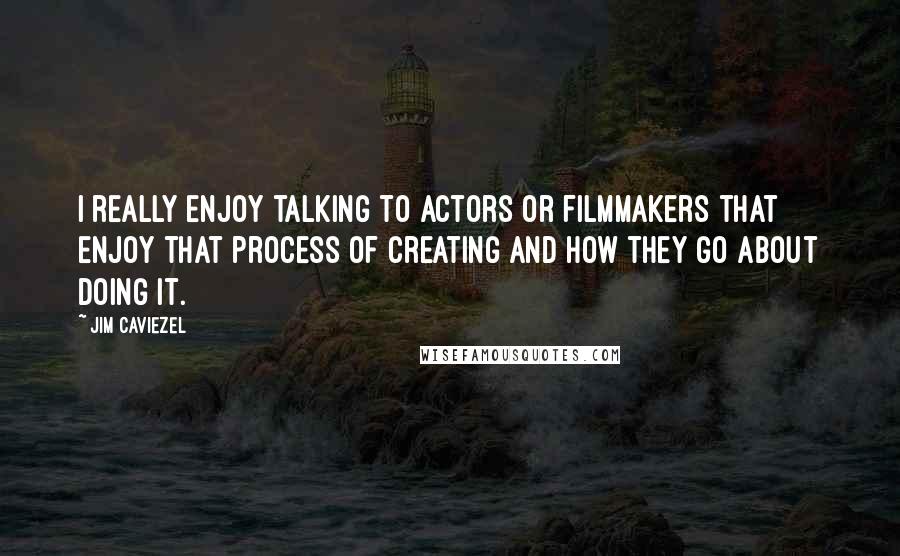 Jim Caviezel Quotes: I really enjoy talking to actors or filmmakers that enjoy that process of creating and how they go about doing it.