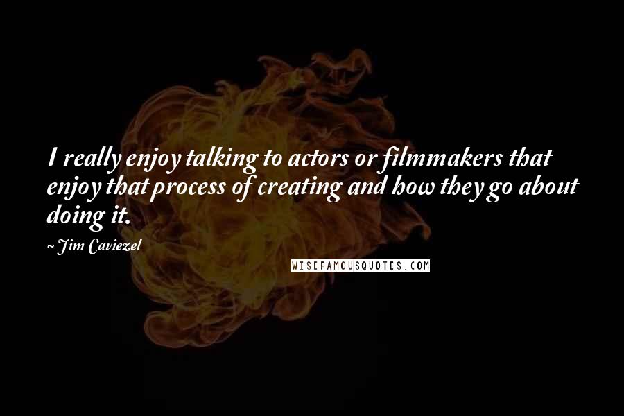 Jim Caviezel Quotes: I really enjoy talking to actors or filmmakers that enjoy that process of creating and how they go about doing it.