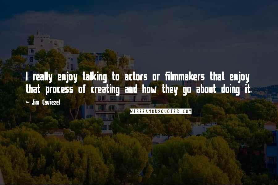 Jim Caviezel Quotes: I really enjoy talking to actors or filmmakers that enjoy that process of creating and how they go about doing it.