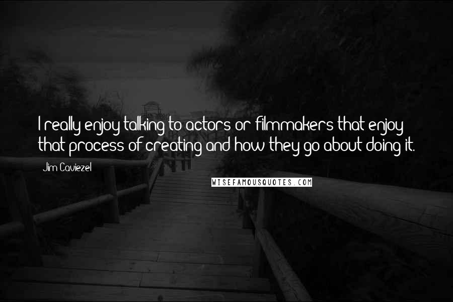 Jim Caviezel Quotes: I really enjoy talking to actors or filmmakers that enjoy that process of creating and how they go about doing it.