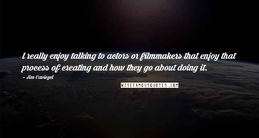 Jim Caviezel Quotes: I really enjoy talking to actors or filmmakers that enjoy that process of creating and how they go about doing it.