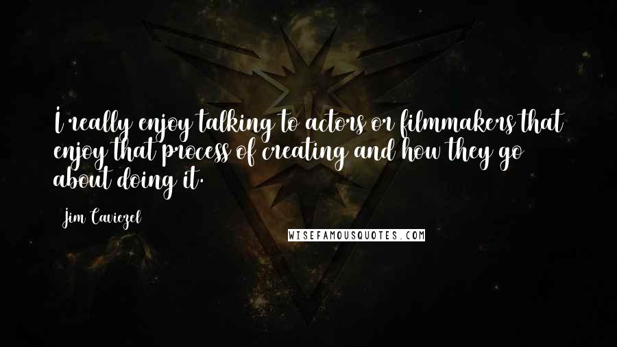 Jim Caviezel Quotes: I really enjoy talking to actors or filmmakers that enjoy that process of creating and how they go about doing it.