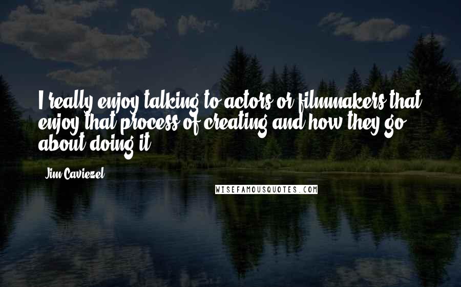 Jim Caviezel Quotes: I really enjoy talking to actors or filmmakers that enjoy that process of creating and how they go about doing it.