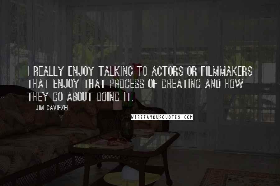 Jim Caviezel Quotes: I really enjoy talking to actors or filmmakers that enjoy that process of creating and how they go about doing it.