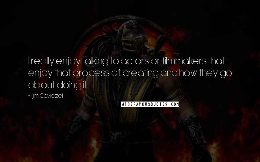 Jim Caviezel Quotes: I really enjoy talking to actors or filmmakers that enjoy that process of creating and how they go about doing it.
