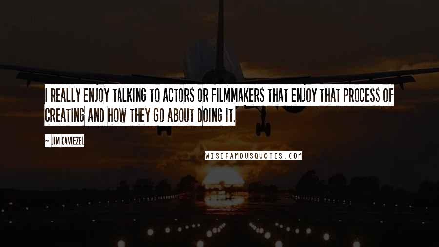 Jim Caviezel Quotes: I really enjoy talking to actors or filmmakers that enjoy that process of creating and how they go about doing it.