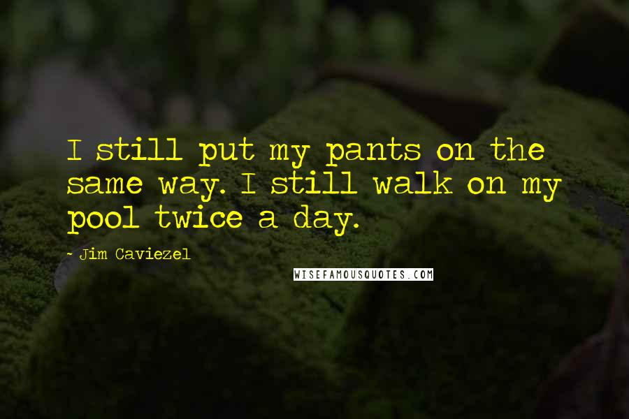 Jim Caviezel Quotes: I still put my pants on the same way. I still walk on my pool twice a day.
