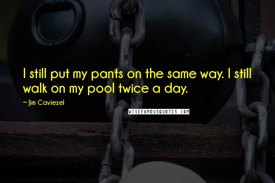 Jim Caviezel Quotes: I still put my pants on the same way. I still walk on my pool twice a day.
