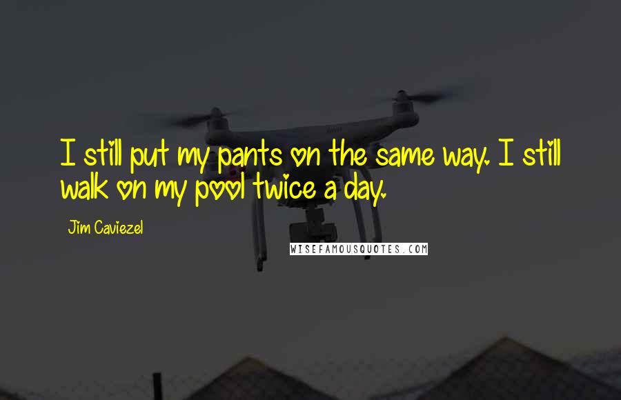 Jim Caviezel Quotes: I still put my pants on the same way. I still walk on my pool twice a day.
