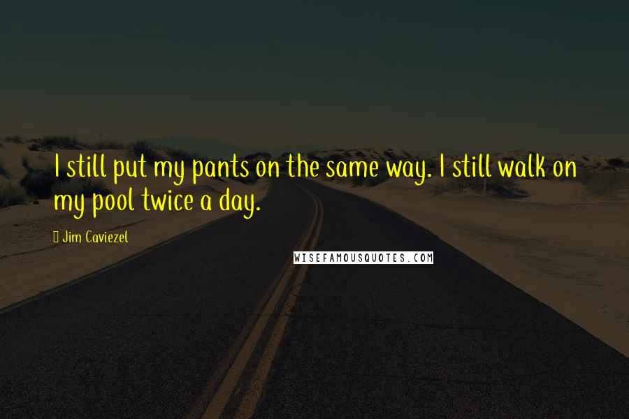Jim Caviezel Quotes: I still put my pants on the same way. I still walk on my pool twice a day.