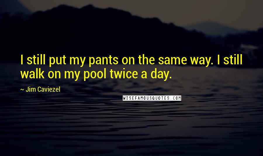 Jim Caviezel Quotes: I still put my pants on the same way. I still walk on my pool twice a day.