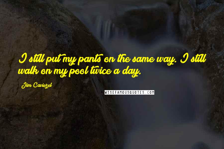 Jim Caviezel Quotes: I still put my pants on the same way. I still walk on my pool twice a day.