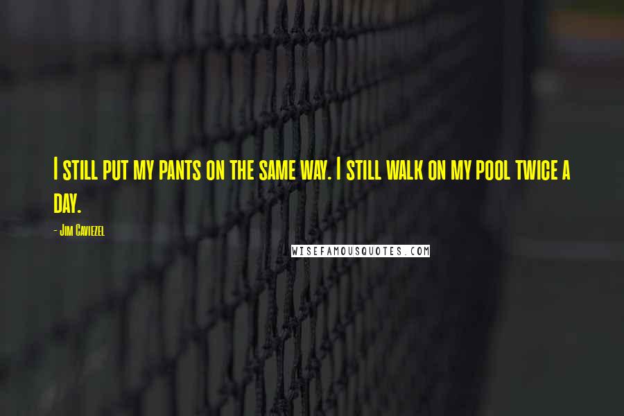 Jim Caviezel Quotes: I still put my pants on the same way. I still walk on my pool twice a day.