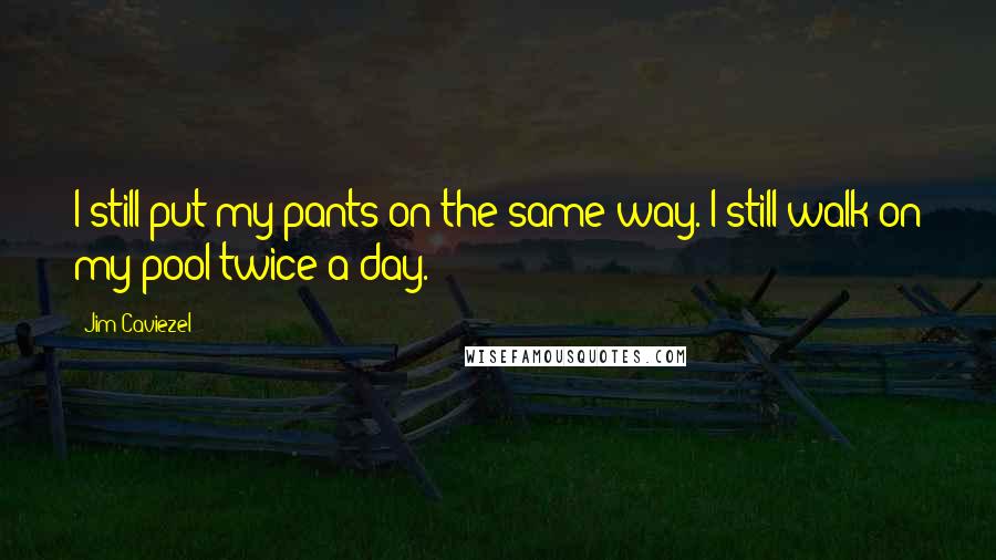 Jim Caviezel Quotes: I still put my pants on the same way. I still walk on my pool twice a day.