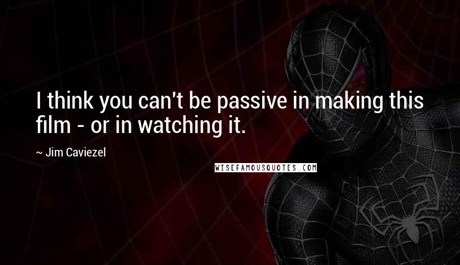 Jim Caviezel Quotes: I think you can't be passive in making this film - or in watching it.