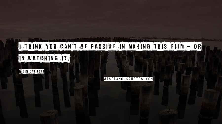 Jim Caviezel Quotes: I think you can't be passive in making this film - or in watching it.