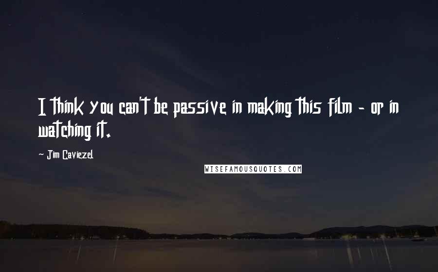Jim Caviezel Quotes: I think you can't be passive in making this film - or in watching it.