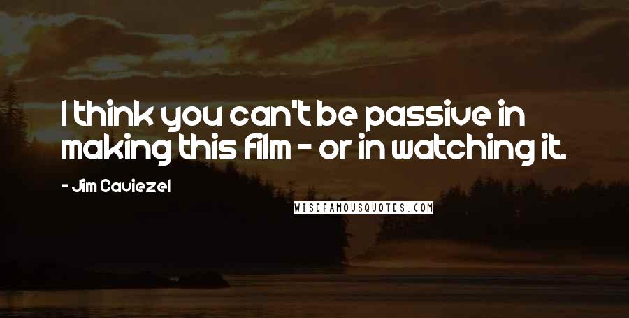 Jim Caviezel Quotes: I think you can't be passive in making this film - or in watching it.