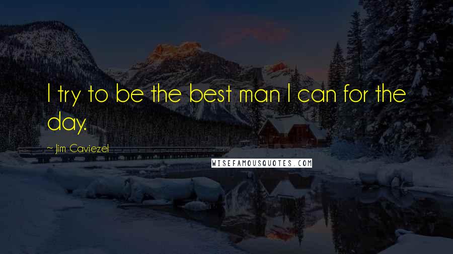 Jim Caviezel Quotes: I try to be the best man I can for the day.