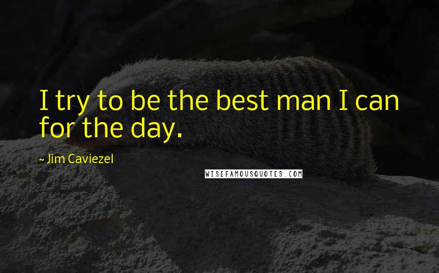 Jim Caviezel Quotes: I try to be the best man I can for the day.