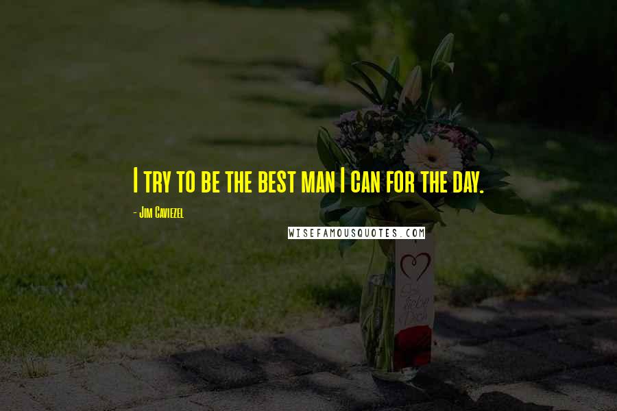 Jim Caviezel Quotes: I try to be the best man I can for the day.
