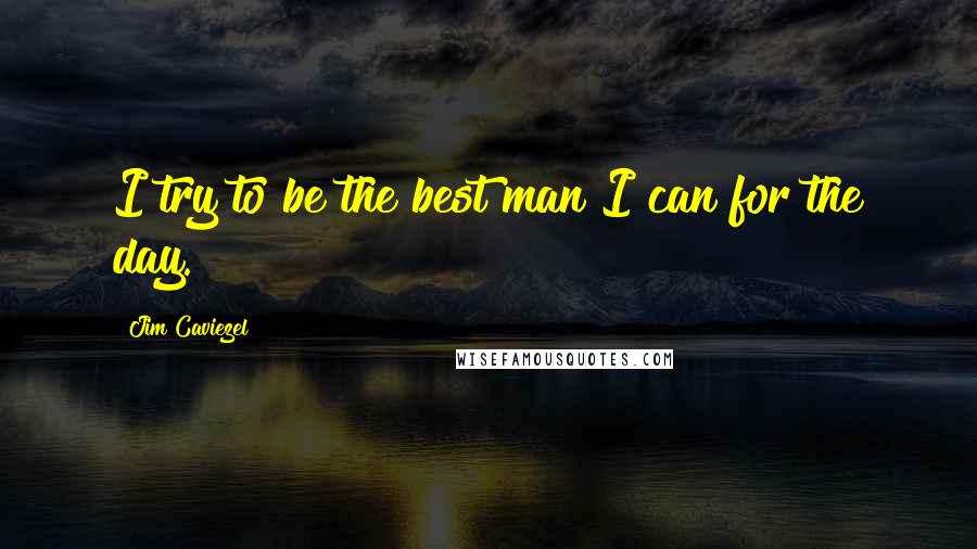 Jim Caviezel Quotes: I try to be the best man I can for the day.