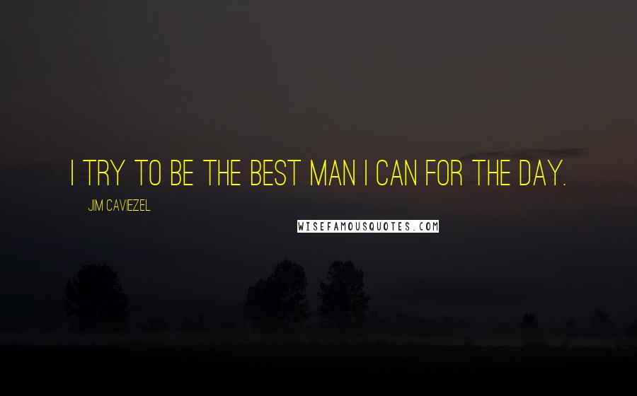 Jim Caviezel Quotes: I try to be the best man I can for the day.