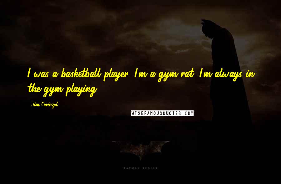 Jim Caviezel Quotes: I was a basketball player. I'm a gym rat. I'm always in the gym playing.