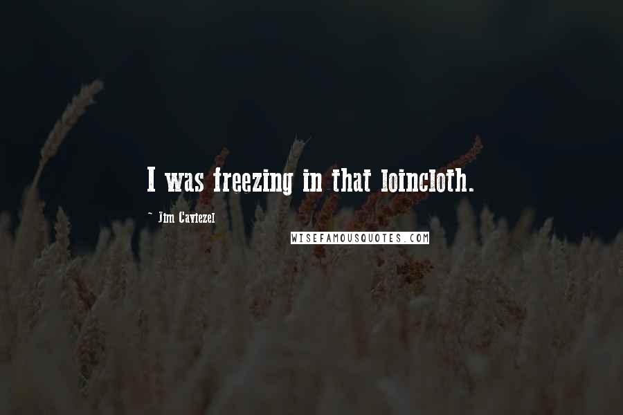 Jim Caviezel Quotes: I was freezing in that loincloth.