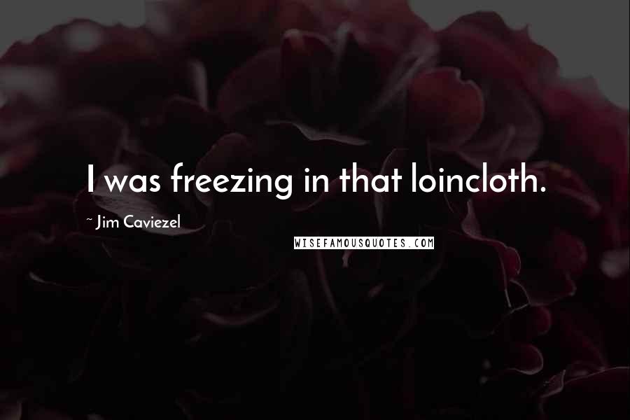 Jim Caviezel Quotes: I was freezing in that loincloth.