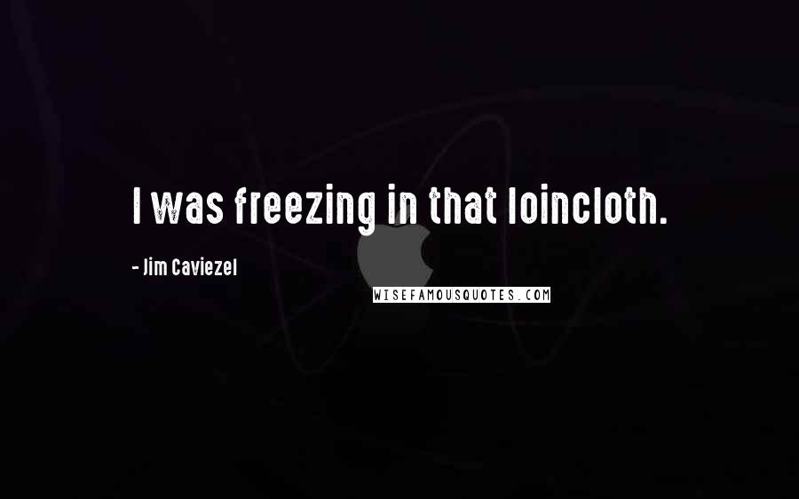 Jim Caviezel Quotes: I was freezing in that loincloth.