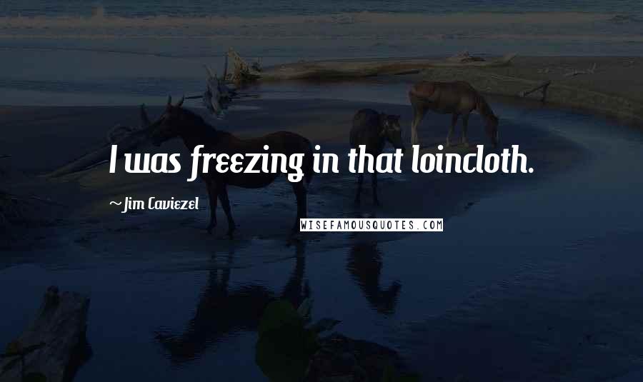 Jim Caviezel Quotes: I was freezing in that loincloth.