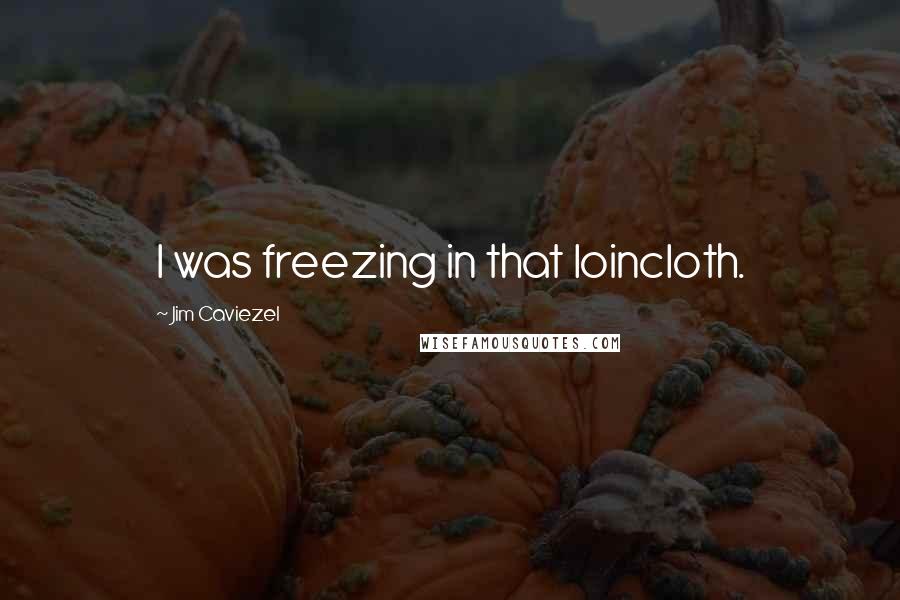 Jim Caviezel Quotes: I was freezing in that loincloth.