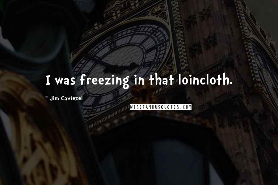 Jim Caviezel Quotes: I was freezing in that loincloth.