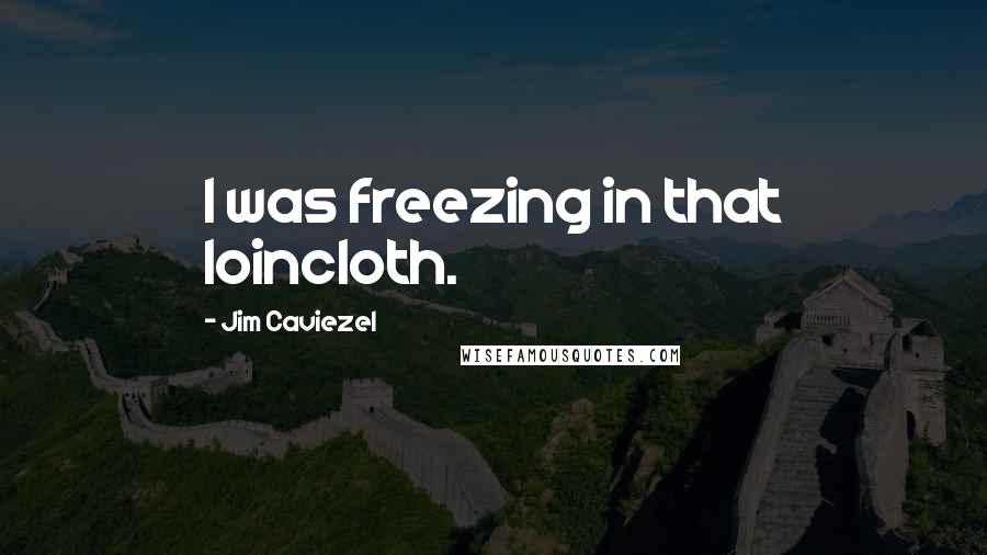 Jim Caviezel Quotes: I was freezing in that loincloth.