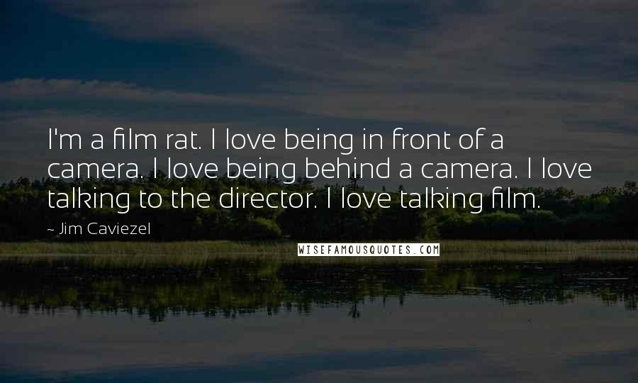 Jim Caviezel Quotes: I'm a film rat. I love being in front of a camera. I love being behind a camera. I love talking to the director. I love talking film.
