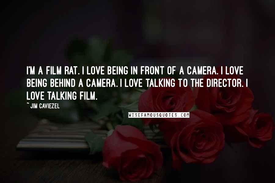 Jim Caviezel Quotes: I'm a film rat. I love being in front of a camera. I love being behind a camera. I love talking to the director. I love talking film.
