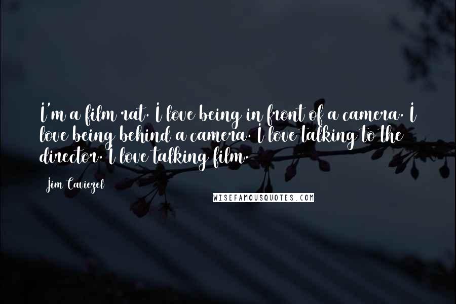 Jim Caviezel Quotes: I'm a film rat. I love being in front of a camera. I love being behind a camera. I love talking to the director. I love talking film.