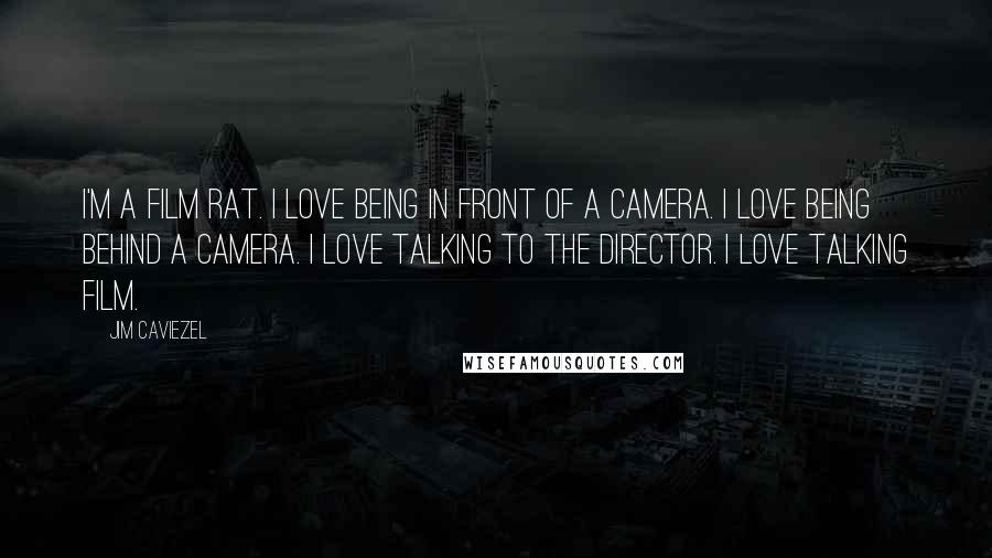 Jim Caviezel Quotes: I'm a film rat. I love being in front of a camera. I love being behind a camera. I love talking to the director. I love talking film.