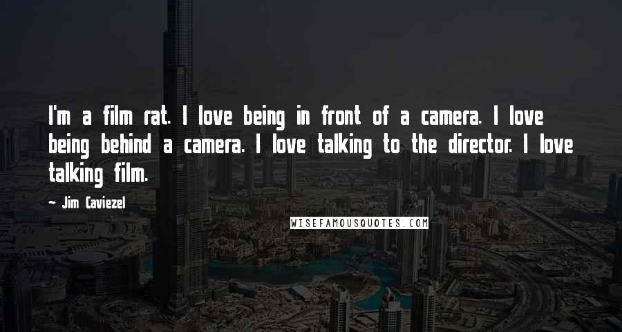 Jim Caviezel Quotes: I'm a film rat. I love being in front of a camera. I love being behind a camera. I love talking to the director. I love talking film.