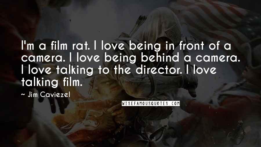 Jim Caviezel Quotes: I'm a film rat. I love being in front of a camera. I love being behind a camera. I love talking to the director. I love talking film.