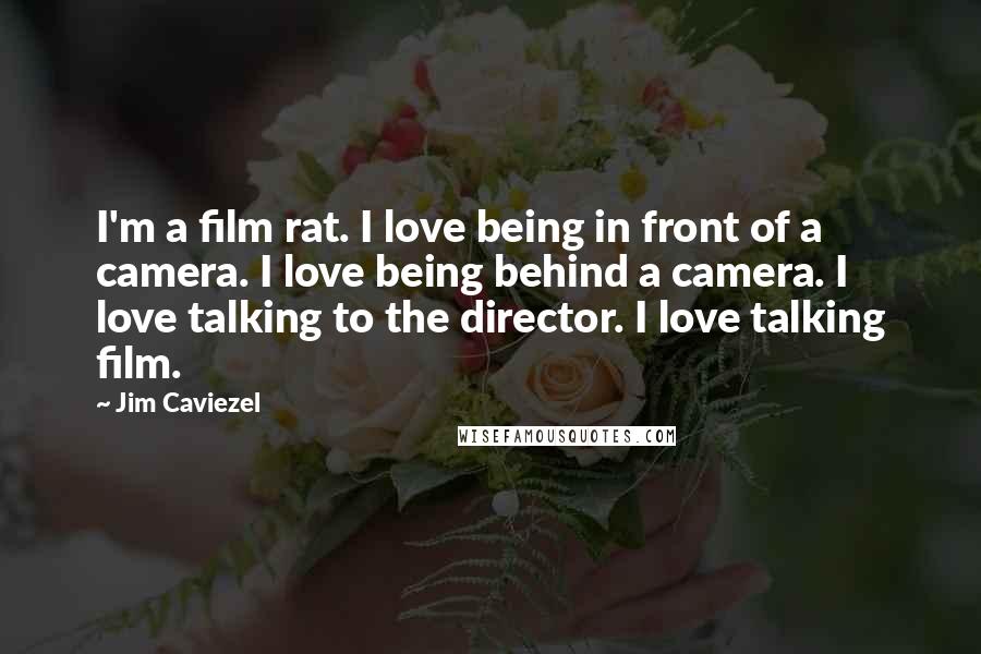 Jim Caviezel Quotes: I'm a film rat. I love being in front of a camera. I love being behind a camera. I love talking to the director. I love talking film.