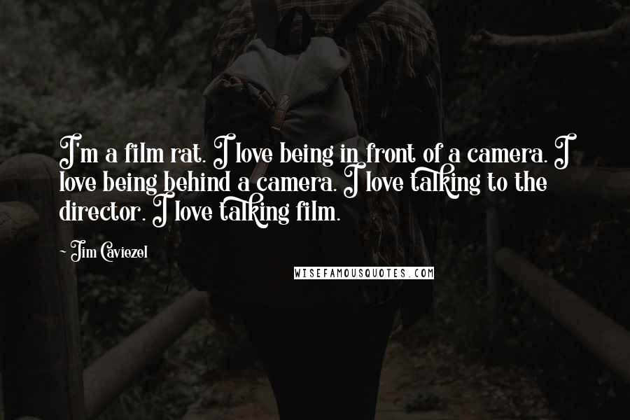 Jim Caviezel Quotes: I'm a film rat. I love being in front of a camera. I love being behind a camera. I love talking to the director. I love talking film.
