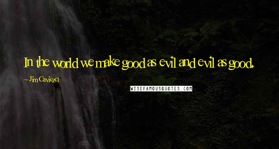 Jim Caviezel Quotes: In the world we make good as evil and evil as good.