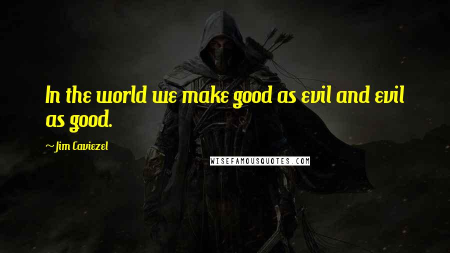 Jim Caviezel Quotes: In the world we make good as evil and evil as good.