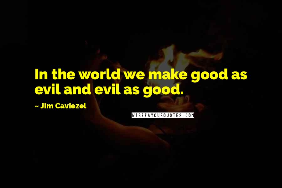 Jim Caviezel Quotes: In the world we make good as evil and evil as good.